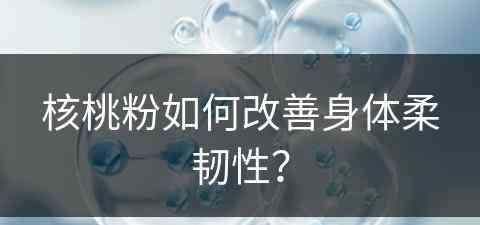 核桃粉如何改善身体柔韧性？(核桃粉如何改善身体柔韧性呢)